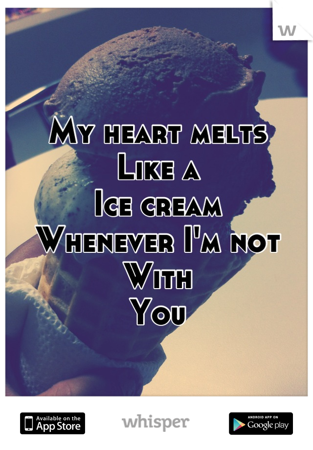 My heart melts 
Like a 
Ice cream
Whenever I'm not
With 
You