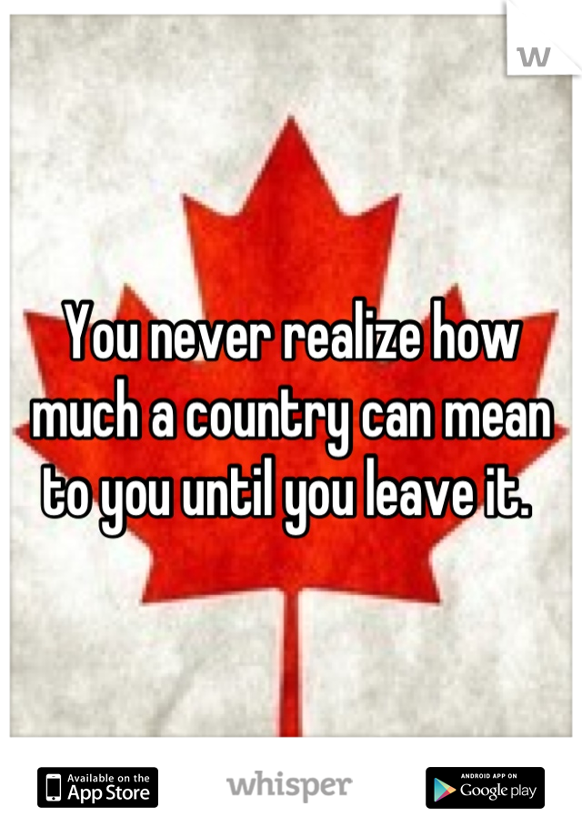 You never realize how much a country can mean to you until you leave it. 