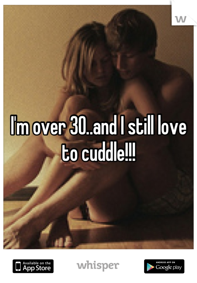 I'm over 30..and I still love to cuddle!!!