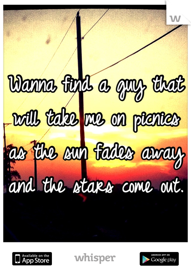 Wanna find a guy that will take me on picnics as the sun fades away and the stars come out.