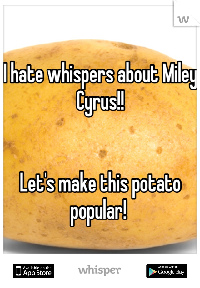 I hate whispers about Miley Cyrus!! 


Let's make this potato popular! 