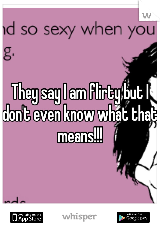 They say I am flirty but I don't even know what that means!!!