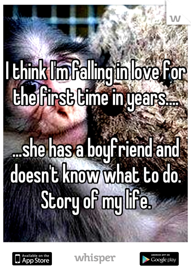 I think I'm falling in love for the first time in years....

...she has a boyfriend and doesn't know what to do. Story of my life.