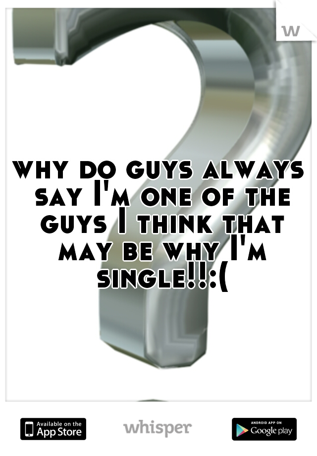 why do guys always say I'm one of the guys I think that may be why I'm single!!:(