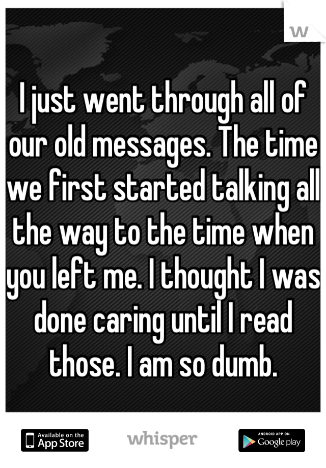 I just went through all of our old messages. The time we first started talking all the way to the time when you left me. I thought I was done caring until I read those. I am so dumb.