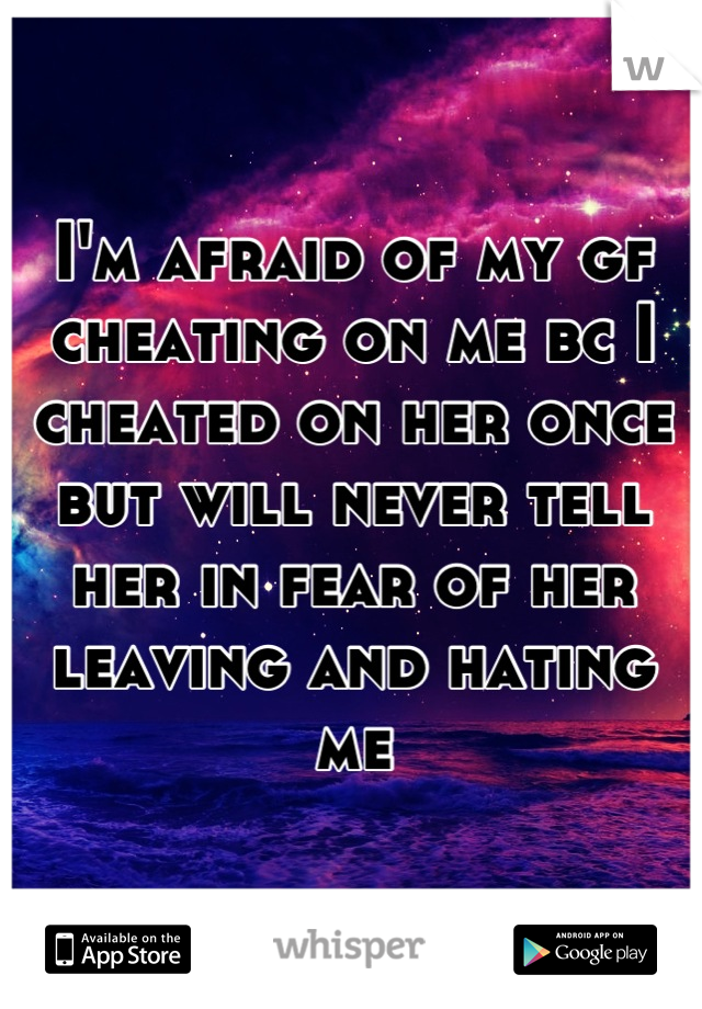 I'm afraid of my gf cheating on me bc I cheated on her once but will never tell her in fear of her leaving and hating me