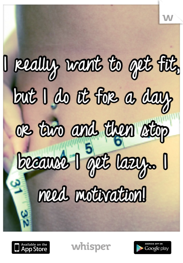 I really want to get fit, but I do it for a day or two and then stop because I get lazy.. I need motivation!