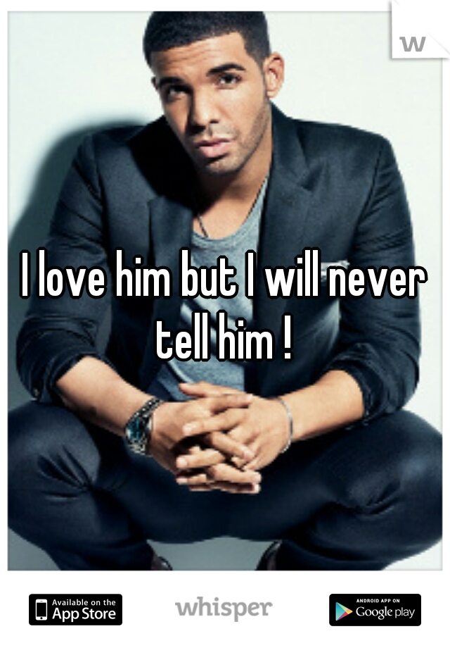 I love him but I will never tell him ! 