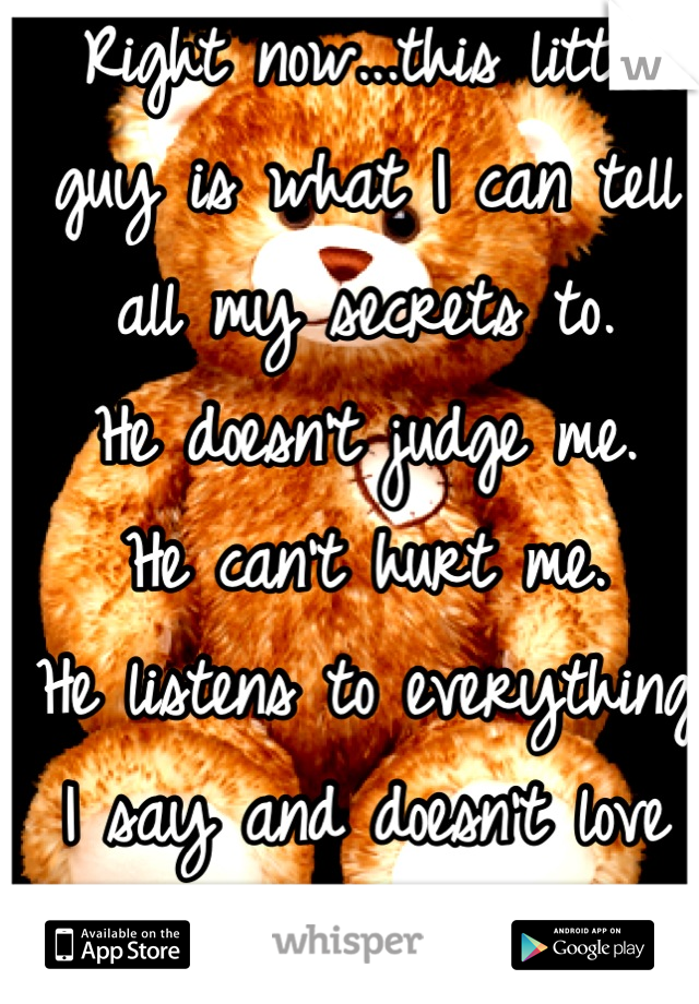 Right now...this little guy is what I can tell all my secrets to. 
He doesn't judge me. 
He can't hurt me. 
He listens to everything I say and doesn't love me any less. 