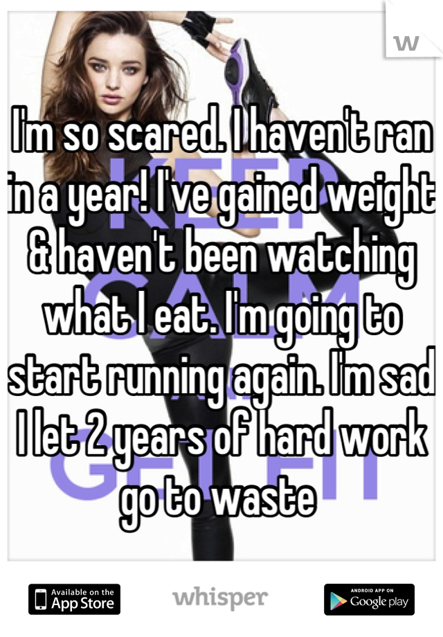 I'm so scared. I haven't ran in a year! I've gained weight & haven't been watching what I eat. I'm going to start running again. I'm sad I let 2 years of hard work go to waste 