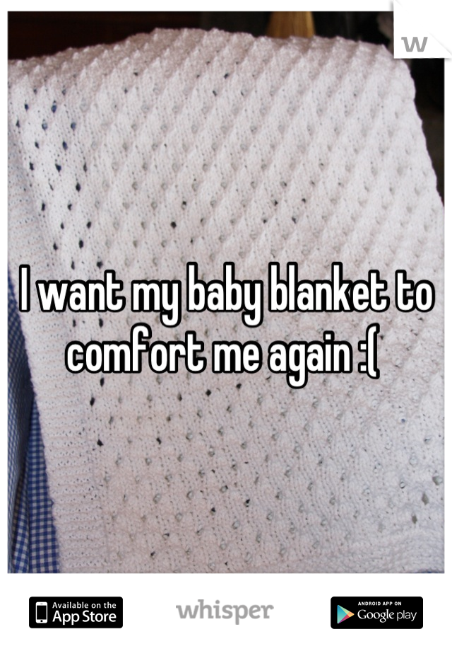 I want my baby blanket to comfort me again :( 