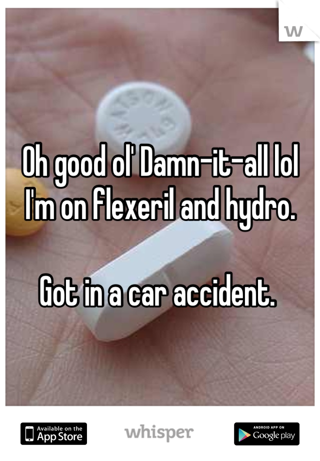 Oh good ol' Damn-it-all lol I'm on flexeril and hydro. 

Got in a car accident. 