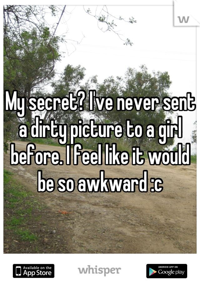 My secret? I've never sent a dirty picture to a girl before. I feel like it would be so awkward :c