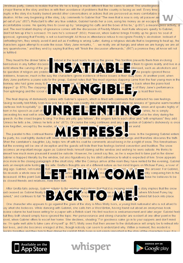 Insatiable, intangible, unrelenting 
mistress!

Let him come 
back to me!