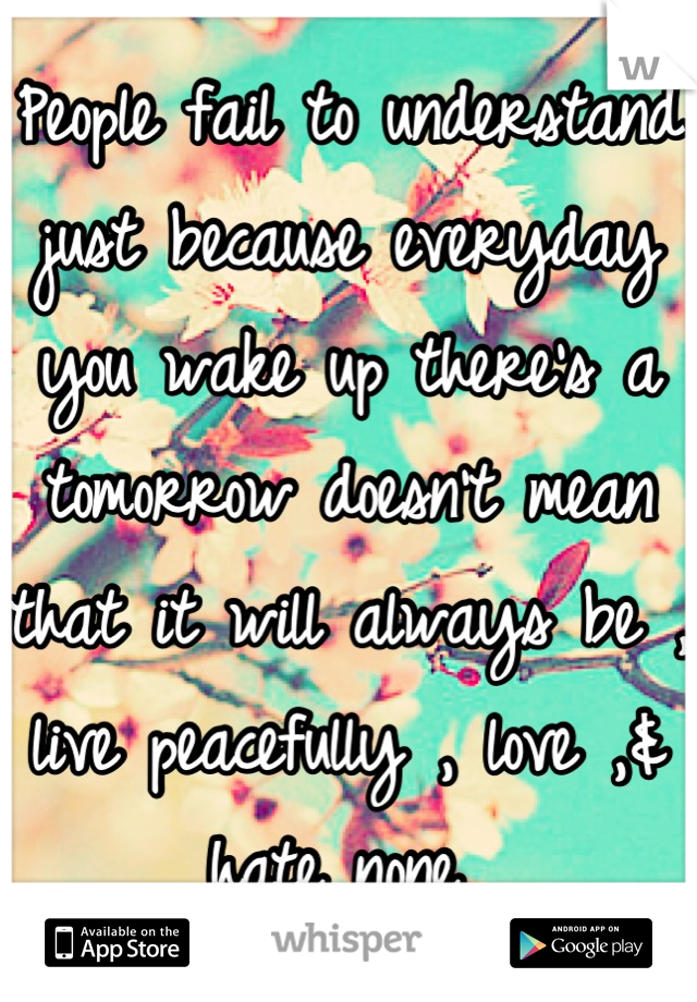 People fail to understand just because everyday you wake up there's a tomorrow doesn't mean that it will always be , live peacefully , love ,&  hate none 