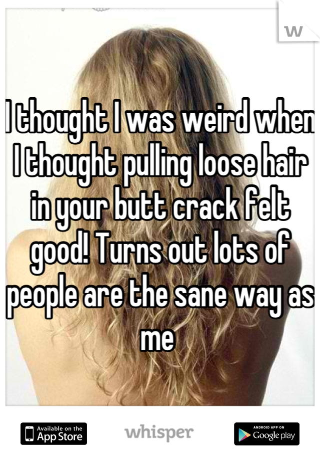 I thought I was weird when I thought pulling loose hair in your butt crack felt good! Turns out lots of people are the sane way as me 