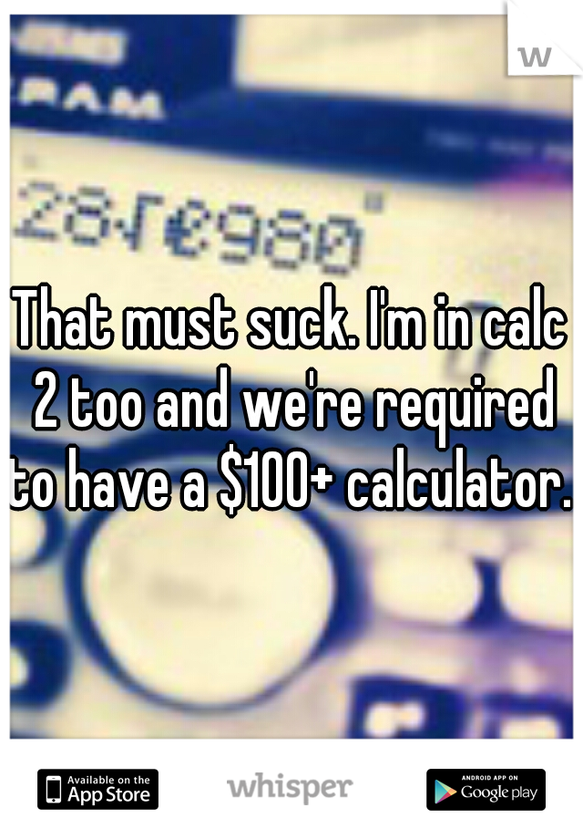 That must suck. I'm in calc 2 too and we're required to have a $100+ calculator. 