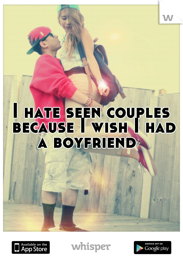 I hate seen couples because I wish I had a boyfriend 