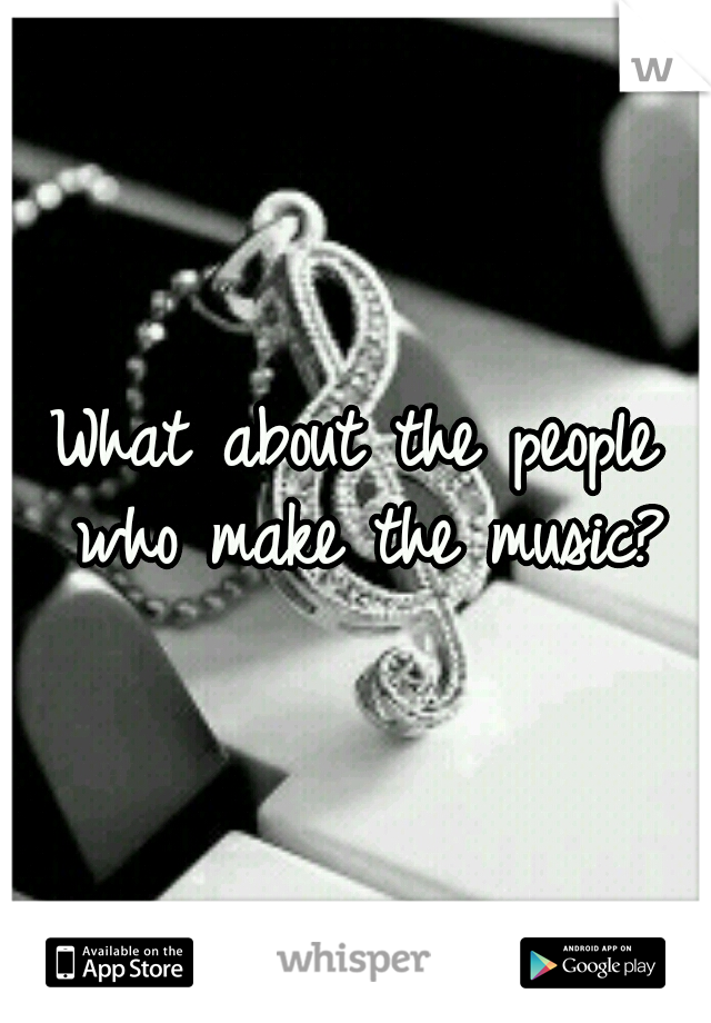 What about the people who make the music?