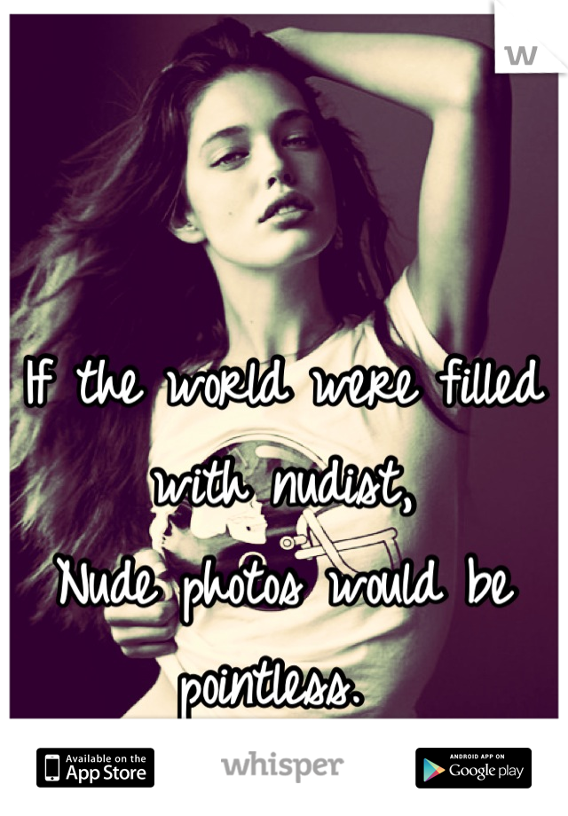 If the world were filled with nudist, 
Nude photos would be pointless. 