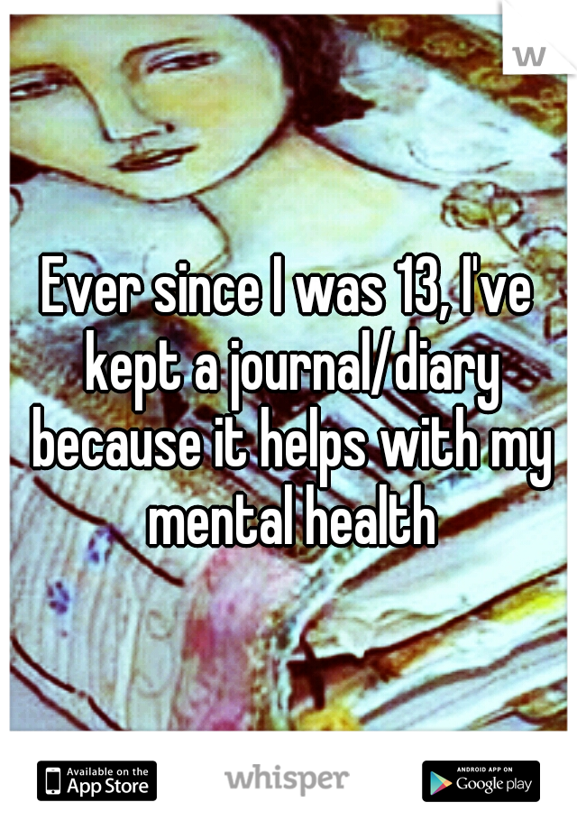 Ever since I was 13, I've kept a journal/diary because it helps with my mental health