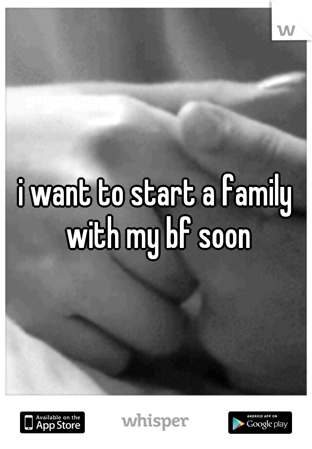 i want to start a family with my bf soon