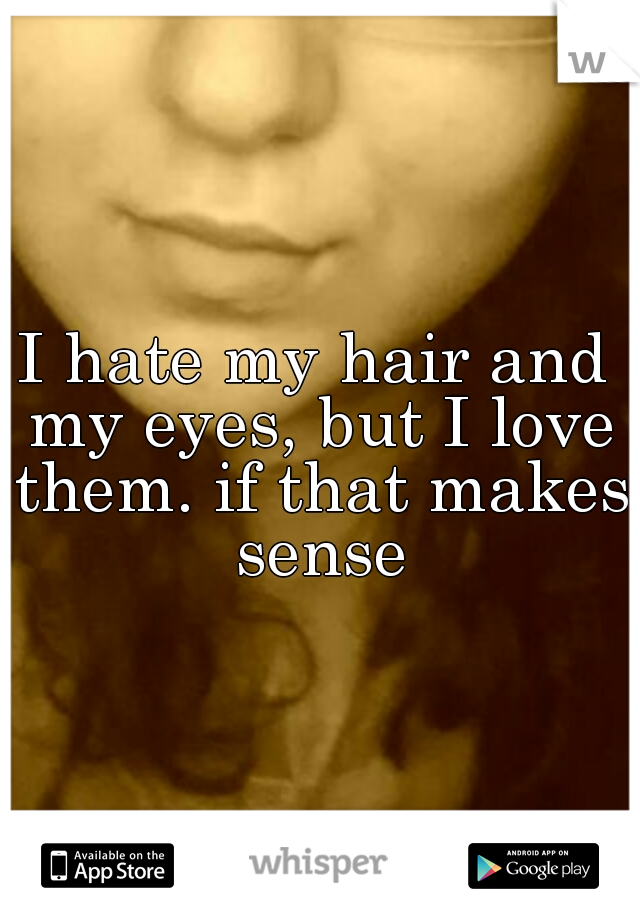 I hate my hair and my eyes, but I love them. if that makes sense