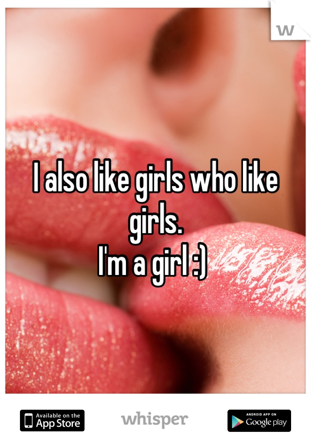 I also like girls who like girls. 
I'm a girl :) 