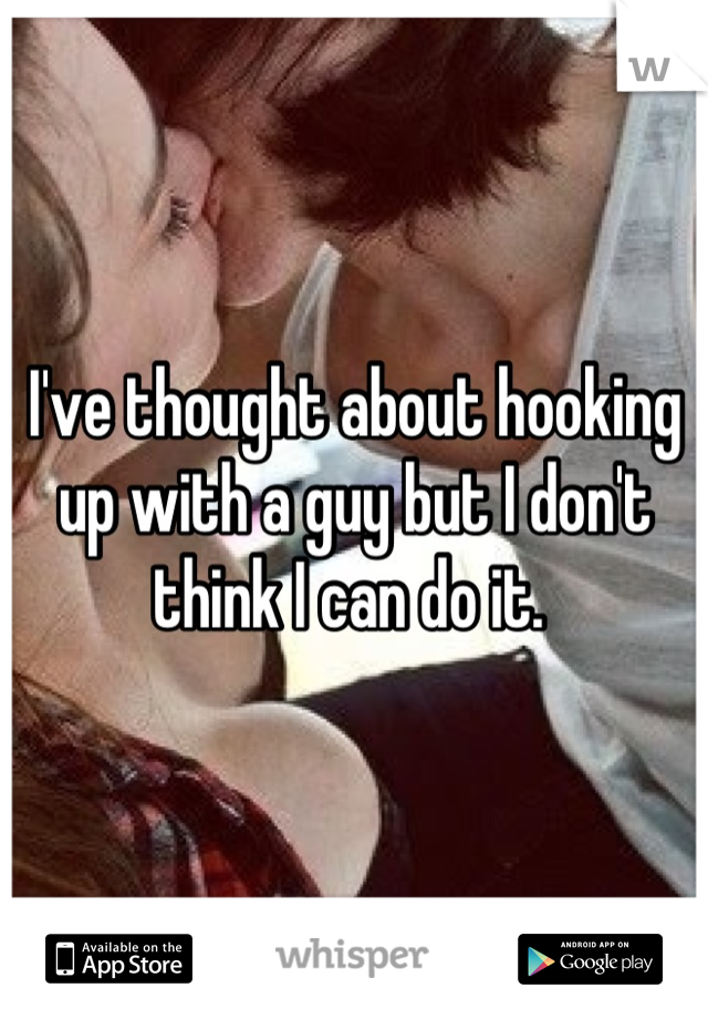 I've thought about hooking up with a guy but I don't think I can do it. 