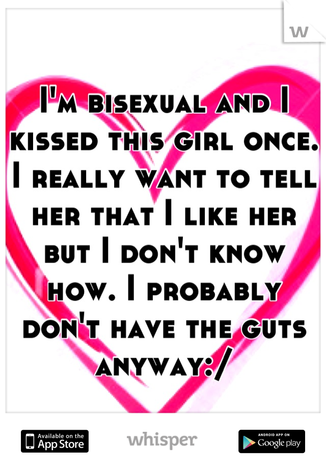 I'm bisexual and I kissed this girl once. I really want to tell her that I like her but I don't know how. I probably don't have the guts anyway:/