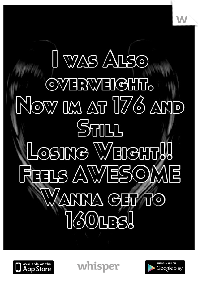 I was Also
overweight. 
Now im at 176 and Still
Losing Weight!!
Feels AWESOME
 Wanna get to
160lbs!
