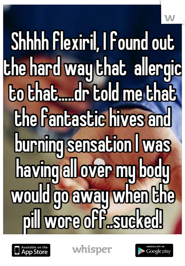 Shhhh flexiril, I found out the hard way that  allergic to that.....dr told me that the fantastic hives and burning sensation I was having all over my body would go away when the pill wore off..sucked!