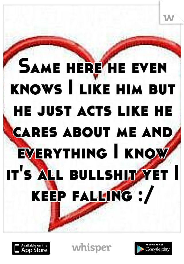 Same here he even knows I like him but he just acts like he cares about me and everything I know it's all bullshit yet I keep falling :/