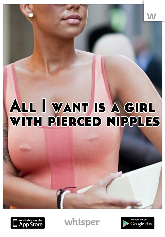 All I want is a girl with pierced nipples