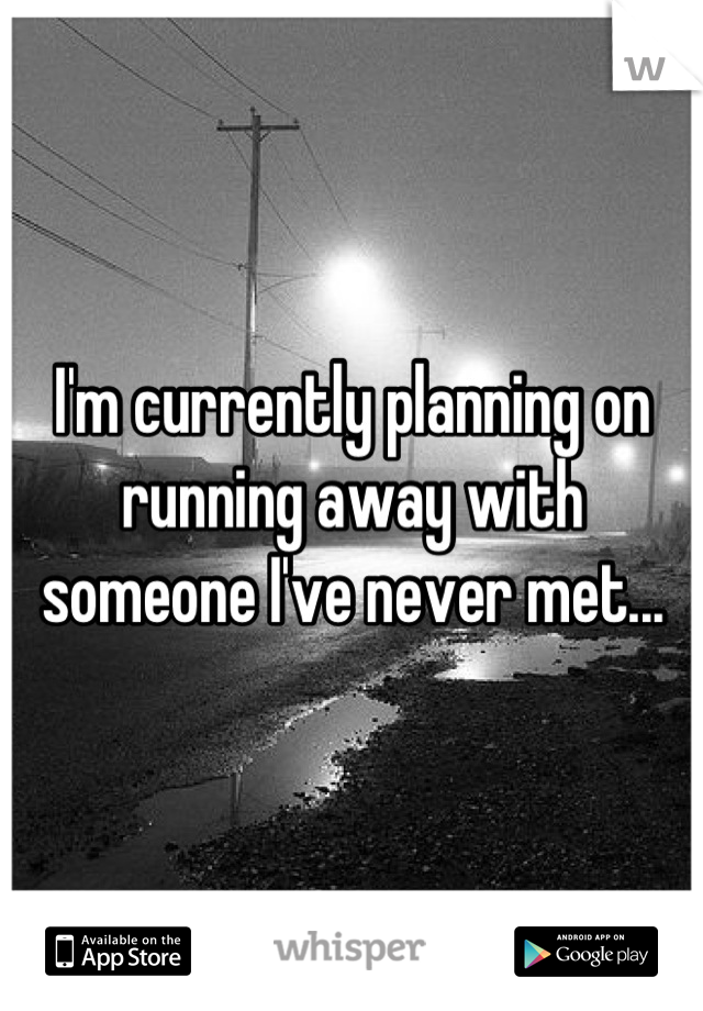 I'm currently planning on running away with someone I've never met...