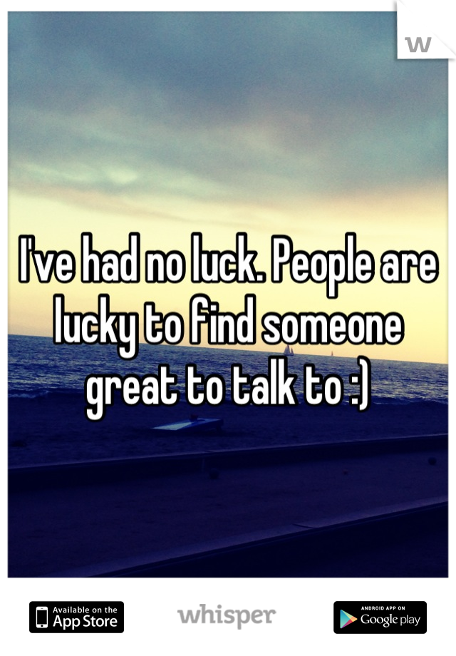 I've had no luck. People are lucky to find someone great to talk to :)