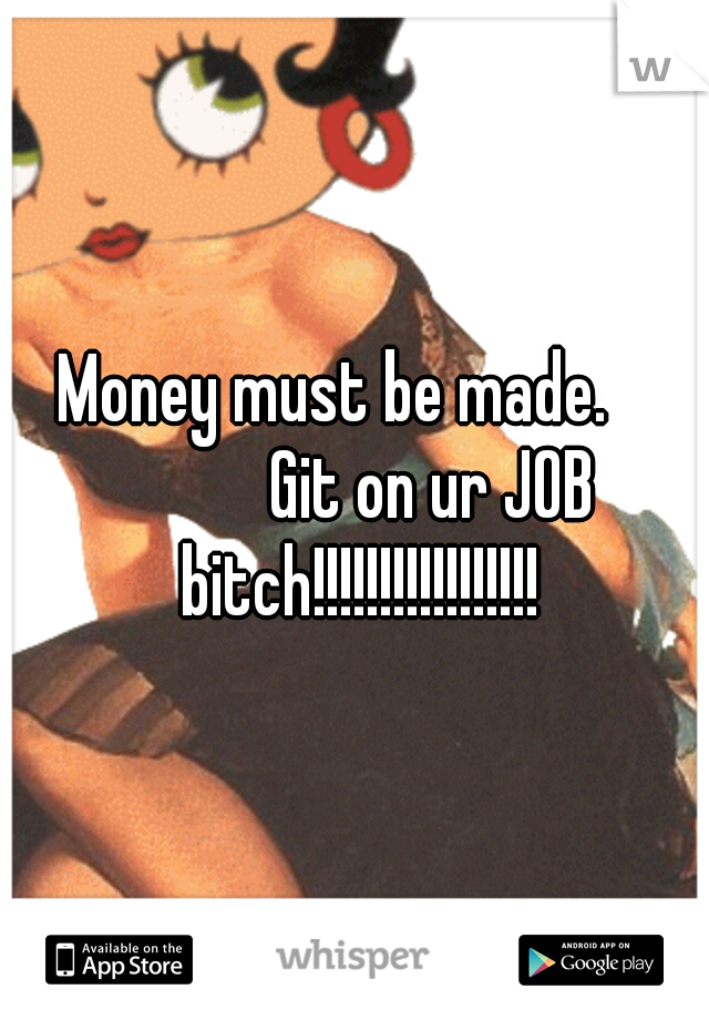 Money must be made.    



Git on ur JOB bitch!!!!!!!!!!!!!!!!!