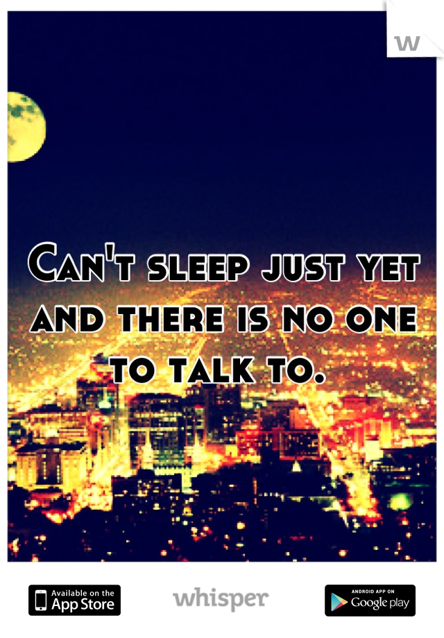 Can't sleep just yet and there is no one to talk to. 