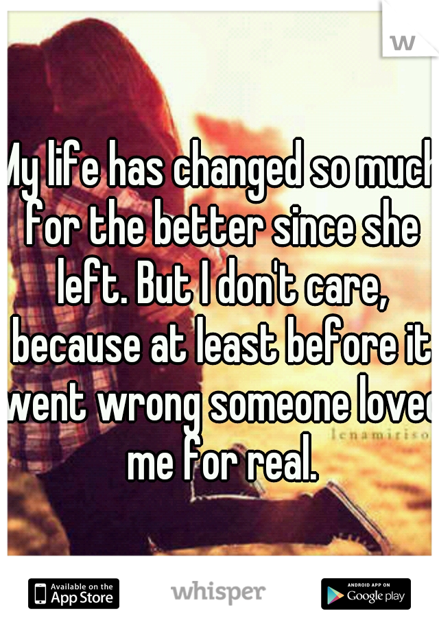 My life has changed so much for the better since she left. But I don't care, because at least before it went wrong someone loved me for real.