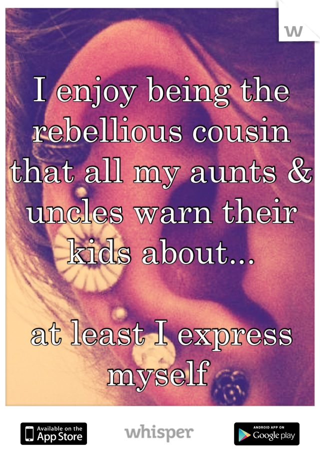 I enjoy being the rebellious cousin that all my aunts & uncles warn their kids about...

at least I express myself 