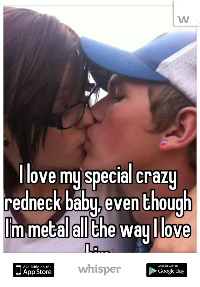 I love my special crazy redneck baby, even though I'm metal all the way I love him