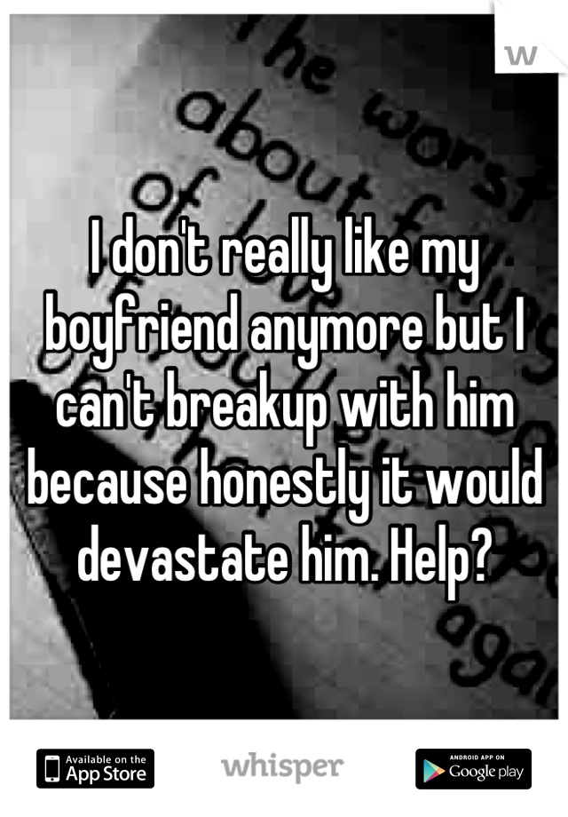 I don't really like my boyfriend anymore but I can't breakup with him because honestly it would devastate him. Help?