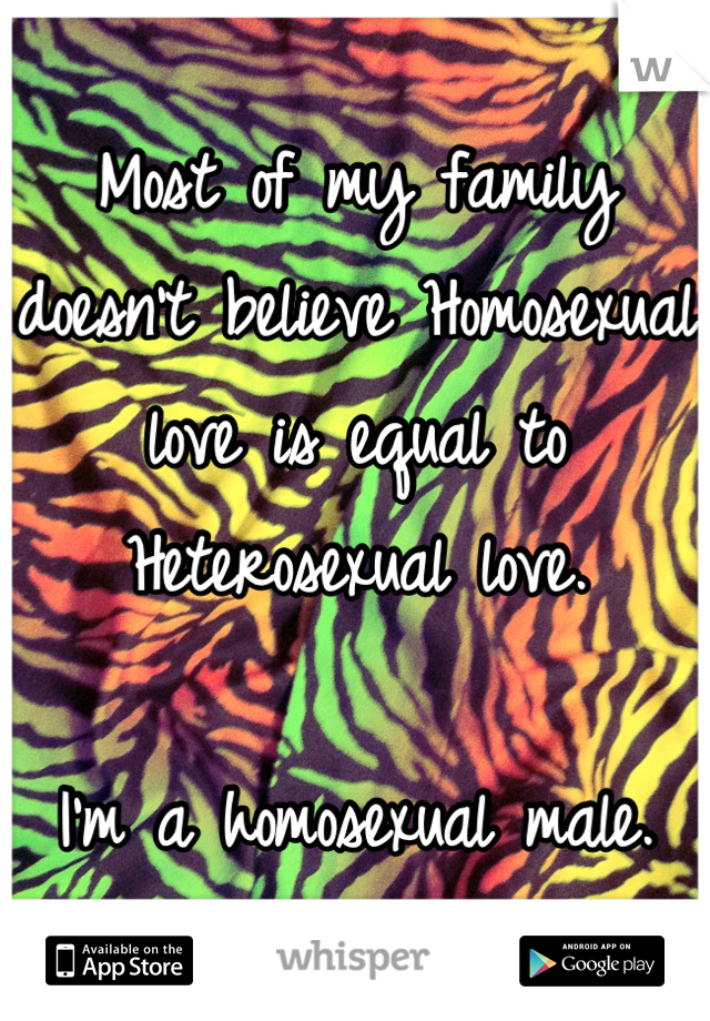 Most of my family doesn't believe Homosexual love is equal to Heterosexual love.

I'm a homosexual male.