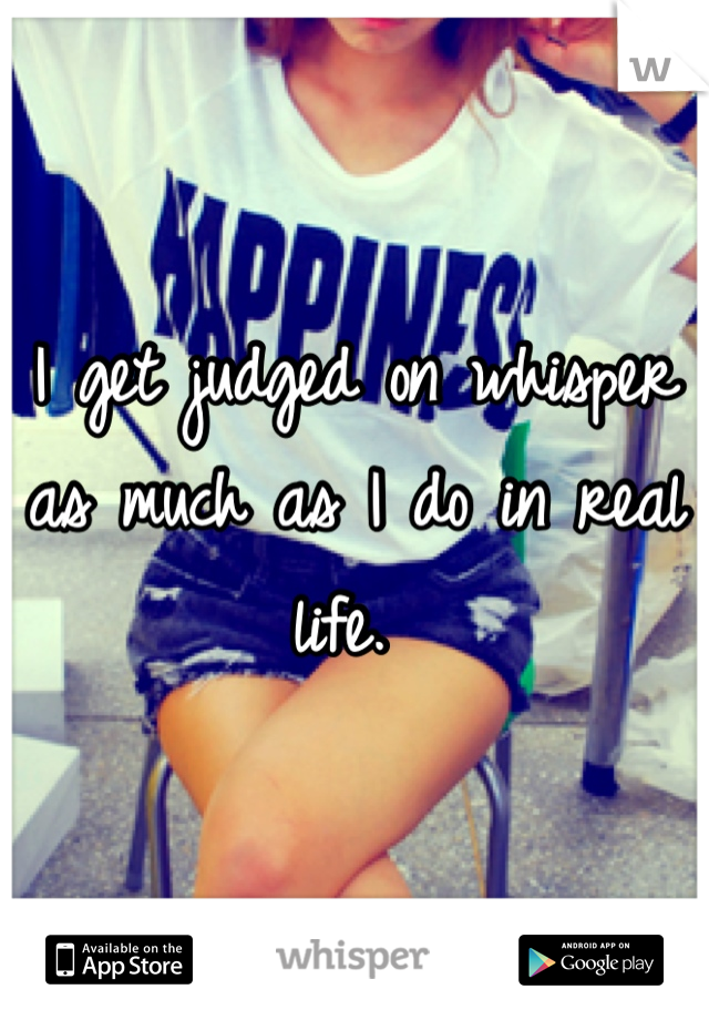 I get judged on whisper as much as I do in real life. 
