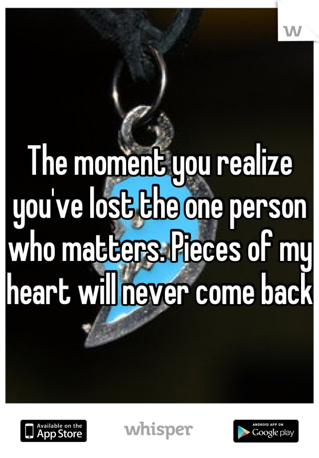 The moment you realize you've lost the one person who matters. Pieces of my heart will never come back