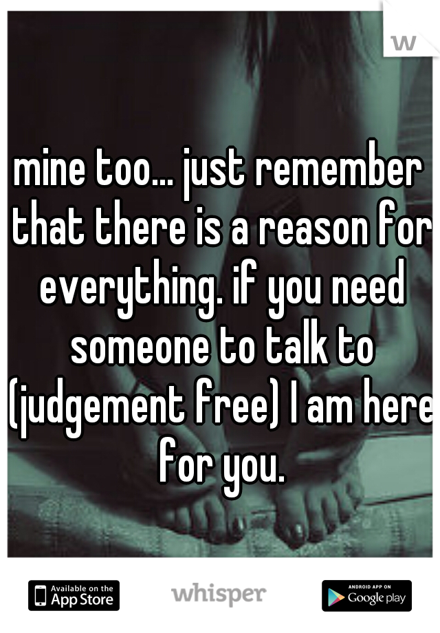 mine too... just remember that there is a reason for everything. if you need someone to talk to (judgement free) I am here for you.