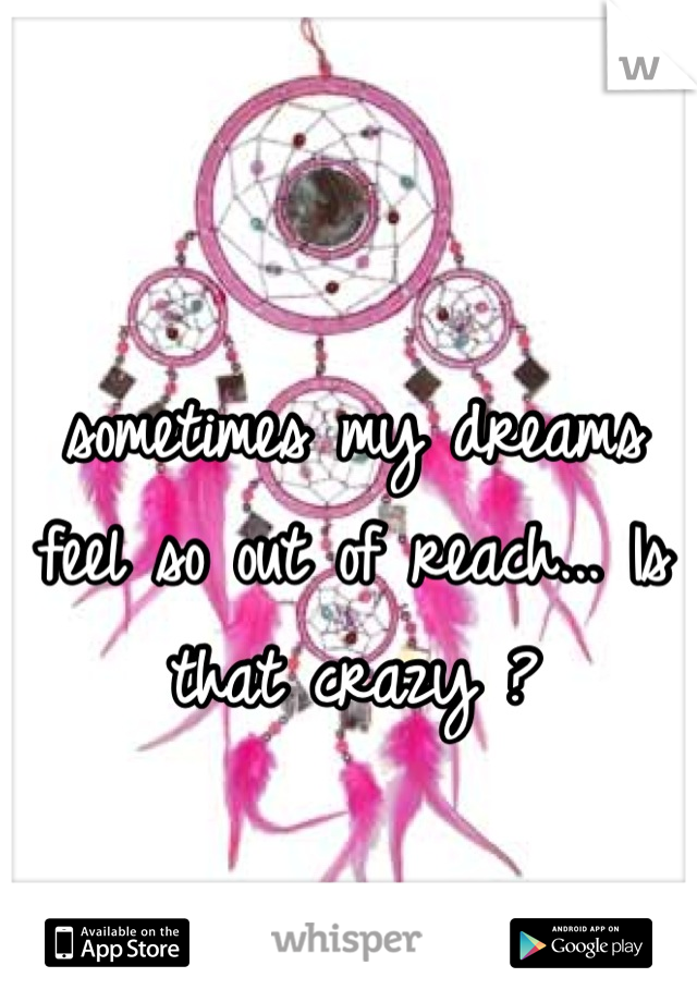 sometimes my dreams feel so out of reach... Is that crazy ?