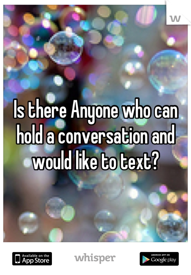 Is there Anyone who can hold a conversation and would like to text?