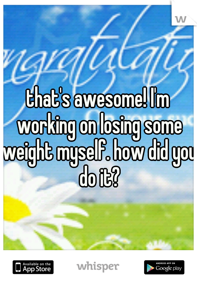 that's awesome! I'm working on losing some weight myself. how did you do it?