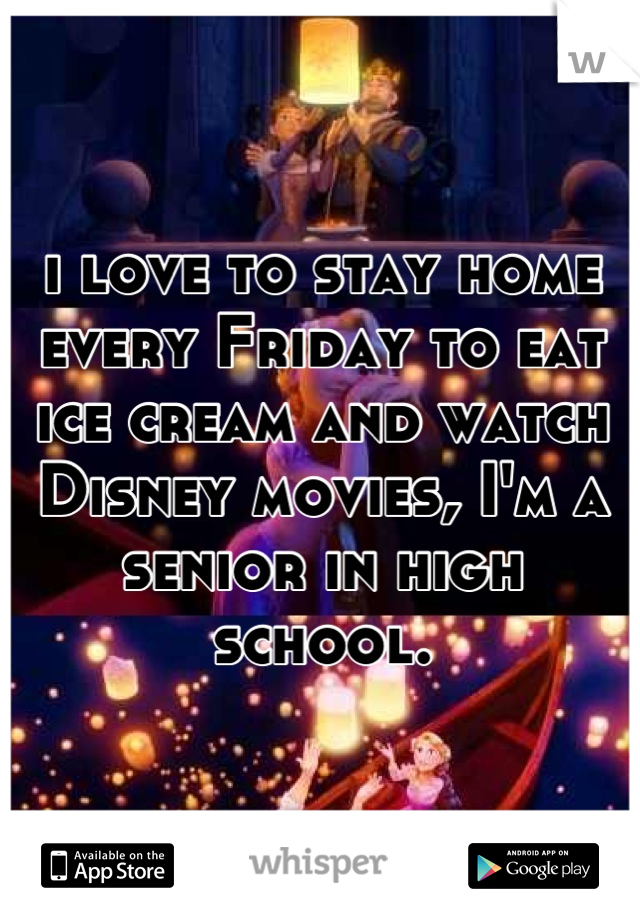 i love to stay home every Friday to eat ice cream and watch Disney movies, I'm a senior in high school.